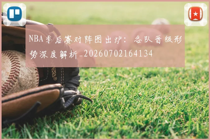 NBA季后赛对阵图出炉：各队晋级形势深度解析_20260702164134