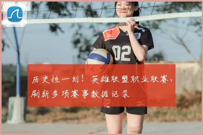 历史性一刻！英雄联盟职业联赛，刷新多项赛事数据记录