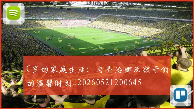 C罗的家庭生活:与乔治娜及孩子们的温馨时刻_20260521200645
