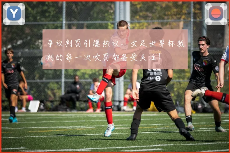 争议判罚引爆热议,女足世界杯裁判的每一次吹罚都备受关注!
