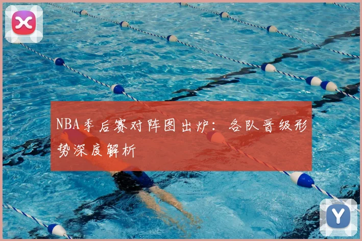 NBA季后赛对阵图出炉:各队晋级形势深度解析