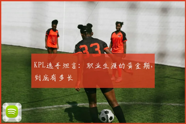 KPL选手坦言：职业生涯的黄金期，到底有多长