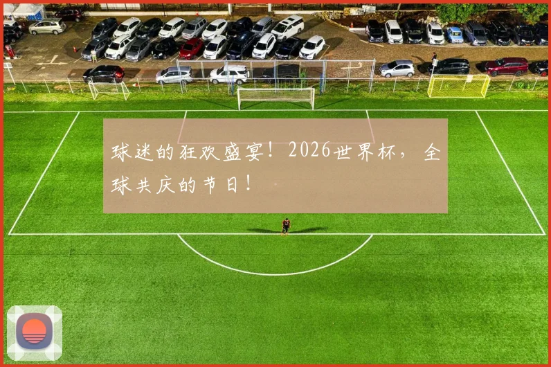 球迷的狂欢盛宴!2026世界杯,全球共庆的节日!