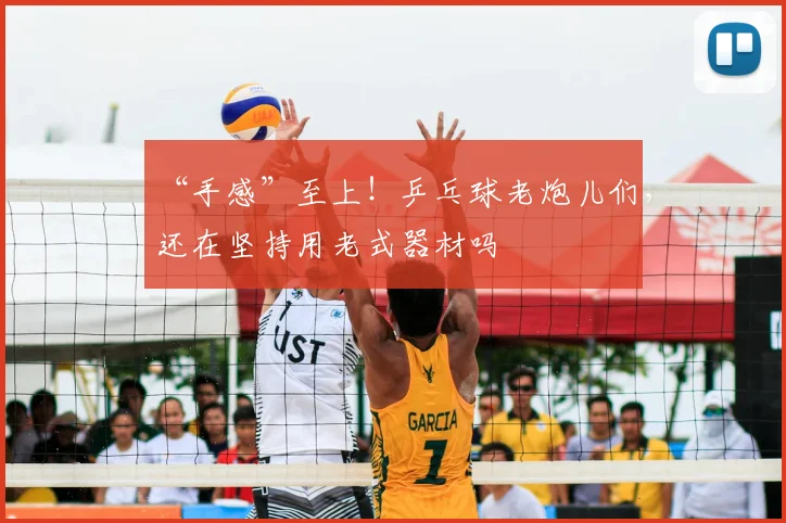 “手感”至上！乒乓球老炮儿们，还在坚持用老式器材吗