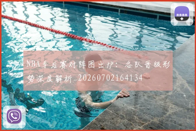 NBA季后赛对阵图出炉：各队晋级形势深度解析_20260702164134