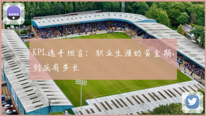 KPL选手坦言:职业生涯的黄金期,到底有多长