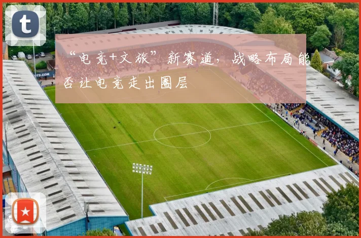 “电竞+文旅”新赛道，战略布局能否让电竞走出圈层