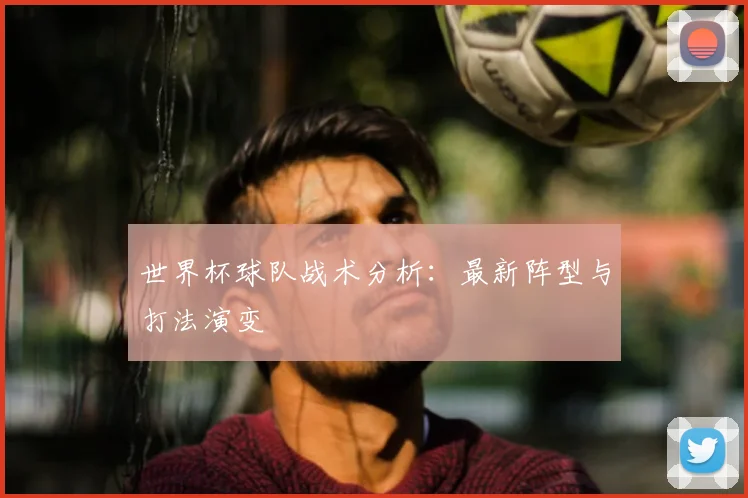世界杯球队战术分析：最新阵型与打法演变