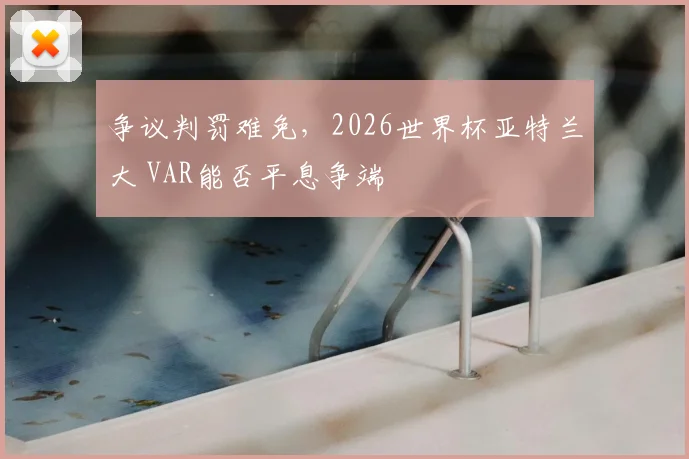 争议判罚难免,2026世界杯亚特兰大 VAR能否平息争端