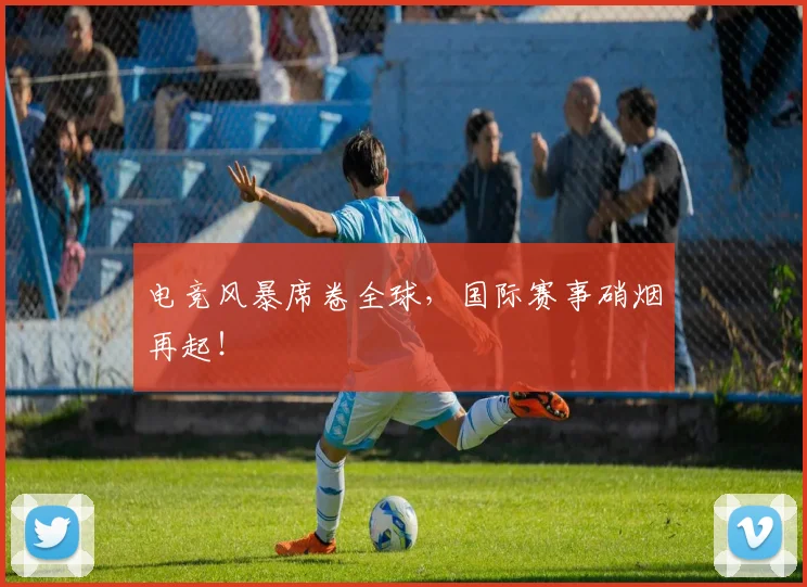 电竞风暴席卷全球,国际赛事硝烟再起!