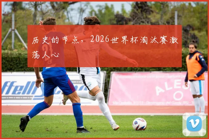 历史的节点，2026世界杯淘汰赛激荡人心