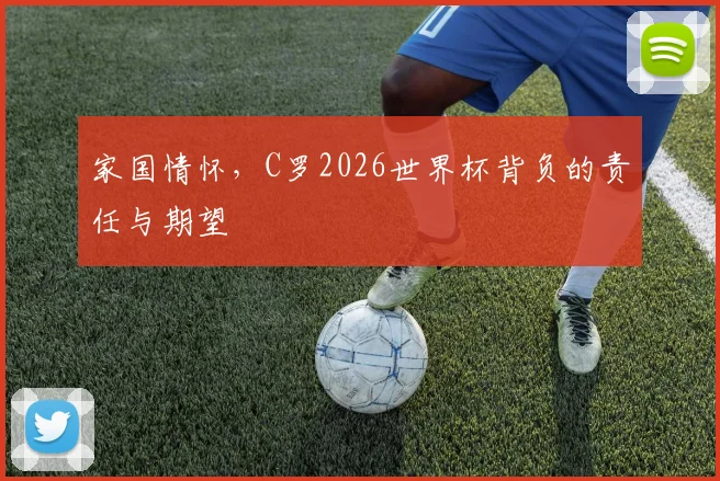 家国情怀,C罗2026世界杯背负的责任与期望