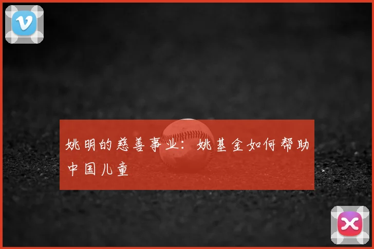 姚明的慈善事业:姚基金如何帮助中国儿童