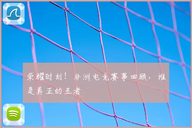 荣耀时刻！非洲电竞赛事回顾，谁是真正的王者