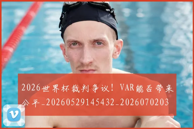 2026世界杯裁判争议!VAR能否带来公平_20260529145432_20260702033722