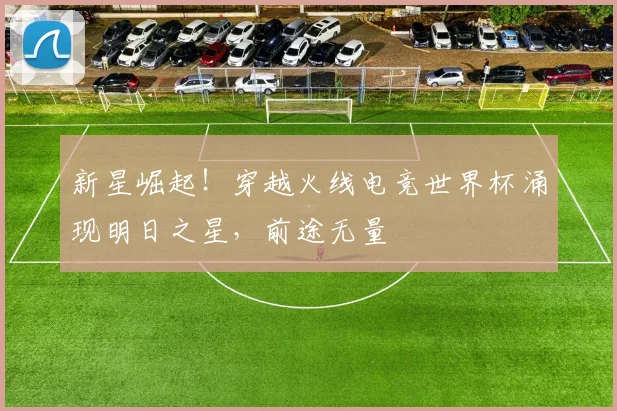 新星崛起!穿越火线电竞世界杯涌现明日之星,前途无量