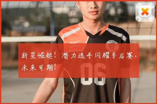 新星崛起！潜力选手闪耀季后赛，未来可期！