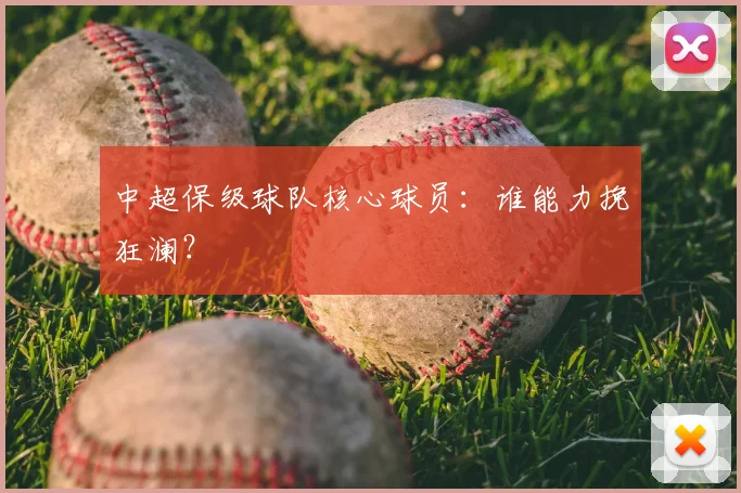 中超保级球队核心球员:谁能力挽狂澜?