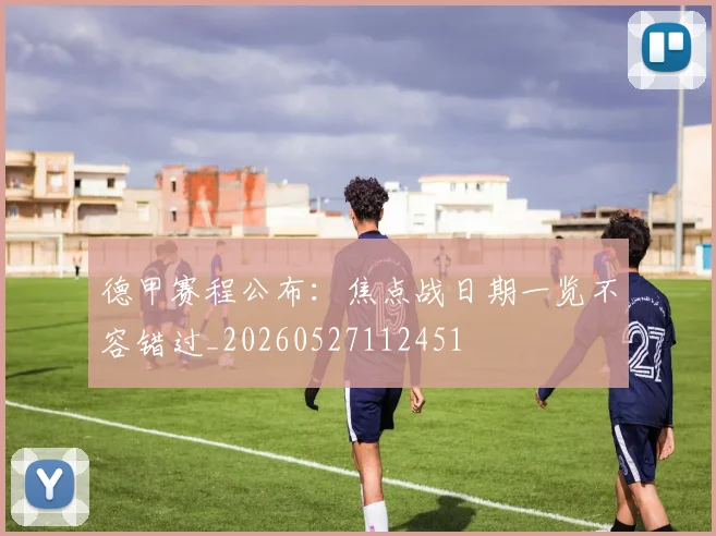 德甲赛程公布：焦点战日期一览不容错过_20260527112451