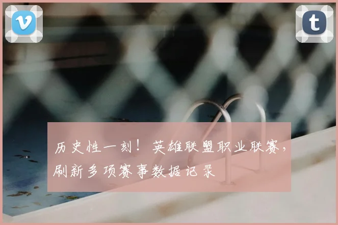 历史性一刻!英雄联盟职业联赛,刷新多项赛事数据记录