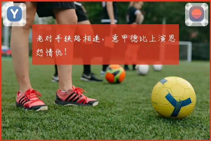 老对手狭路相逢,意甲德比上演恩怨情仇!