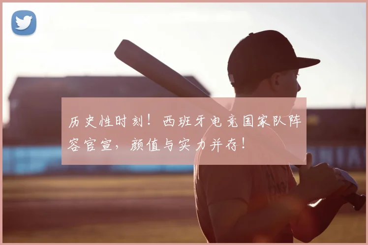 历史性时刻！西班牙电竞国家队阵容官宣，颜值与实力并存！
