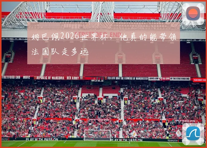 姆巴佩2026世界杯，他真的能带领法国队走多远