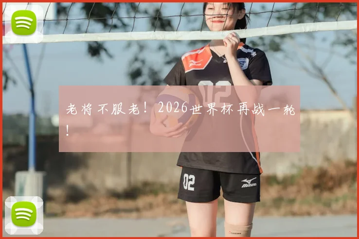 老将不服老！2026世界杯再战一轮！