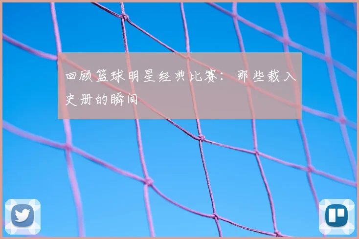 回顾篮球明星经典比赛:那些载入史册的瞬间