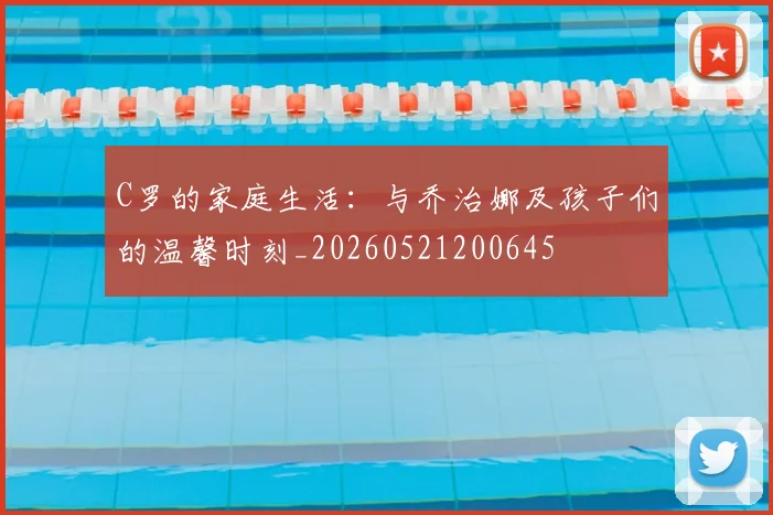 C罗的家庭生活：与乔治娜及孩子们的温馨时刻_20260521200645