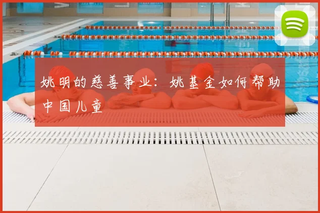 姚明的慈善事业：姚基金如何帮助中国儿童