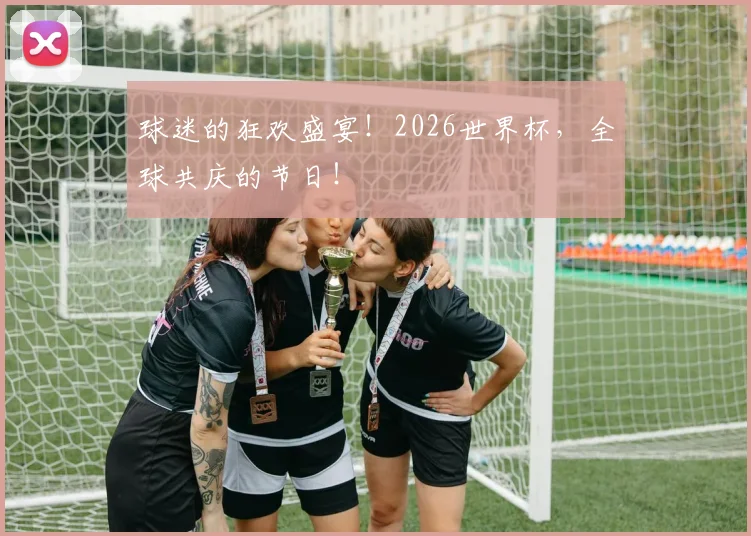 球迷的狂欢盛宴！2026世界杯，全球共庆的节日！