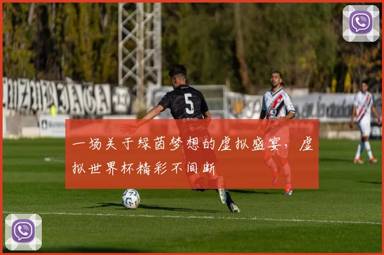 一场关于绿茵梦想的虚拟盛宴，虚拟世界杯精彩不间断