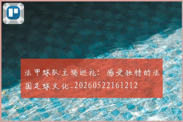 法甲球队主场巡礼:感受独特的法国足球文化_20260522161212