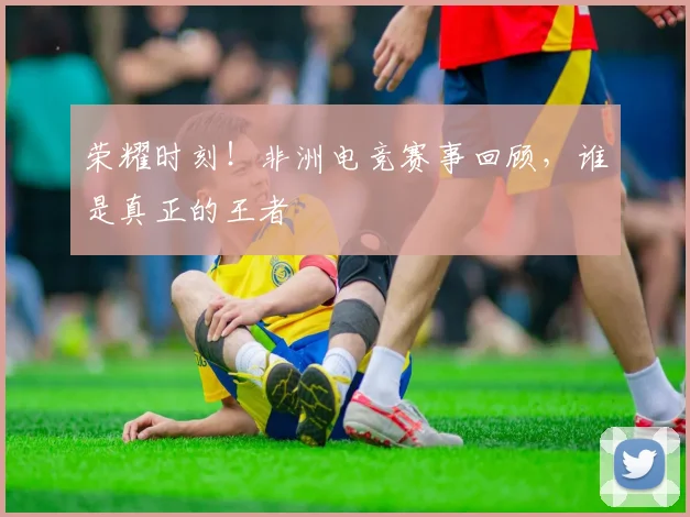 荣耀时刻！非洲电竞赛事回顾，谁是真正的王者