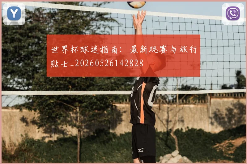 世界杯球迷指南：最新观赛与旅行贴士_20260526142828