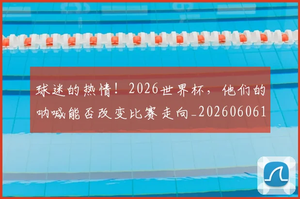 球迷的热情!2026世界杯,他们的呐喊能否改变比赛走向_20260606150140