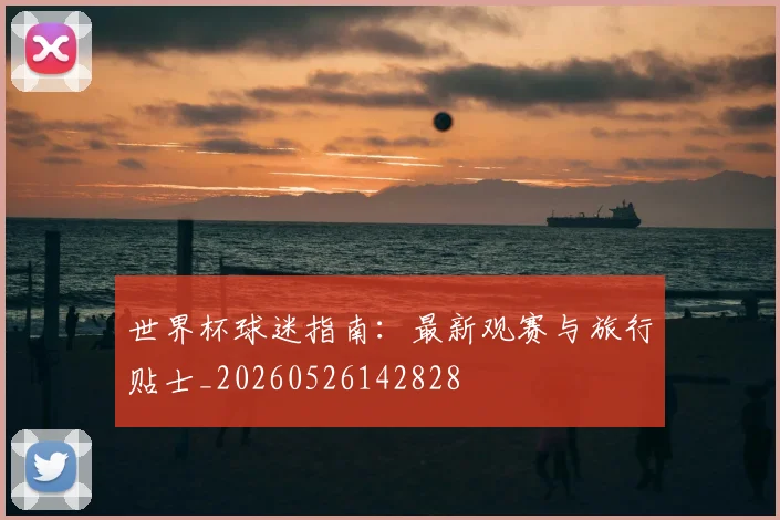 世界杯球迷指南：最新观赛与旅行贴士_20260526142828