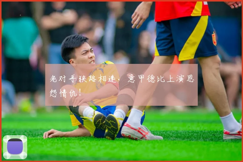 老对手狭路相逢，意甲德比上演恩怨情仇！
